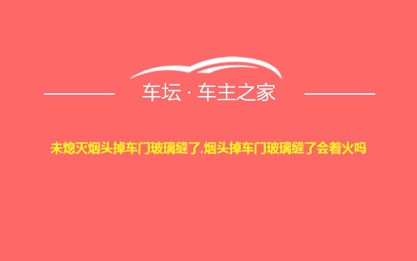 未熄灭烟头掉车门玻璃缝了,烟头掉车门玻璃缝了会着火吗