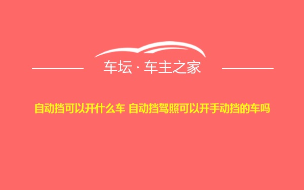 自动挡可以开什么车 自动挡驾照可以开手动挡的车吗