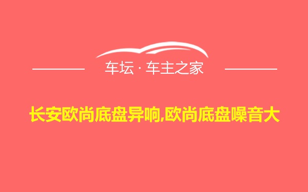 长安欧尚底盘异响,欧尚底盘噪音大