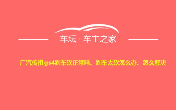 广汽传祺gs4刹车软正常吗、刹车太软怎么办、怎么解决