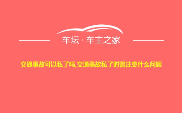 交通事故可以私了吗,交通事故私了时需注意什么问题