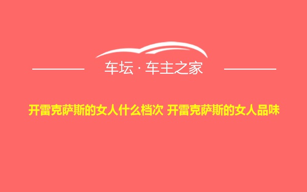 开雷克萨斯的女人什么档次 开雷克萨斯的女人品味