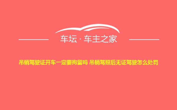 吊销驾驶证开车一定要拘留吗 吊销驾照后无证驾驶怎么处罚