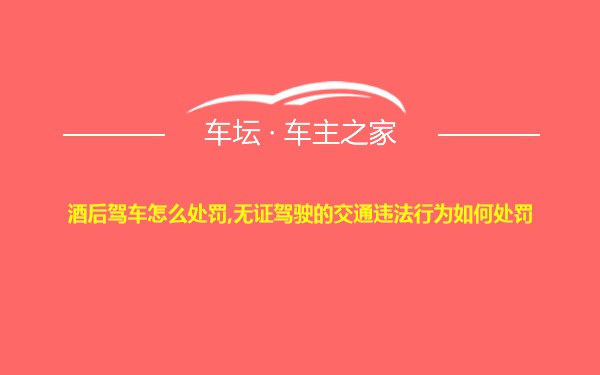 酒后驾车怎么处罚,无证驾驶的交通违法行为如何处罚