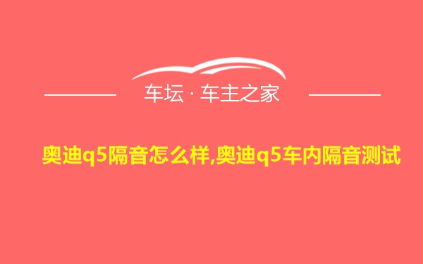 奥迪q5隔音怎么样,奥迪q5车内隔音测试