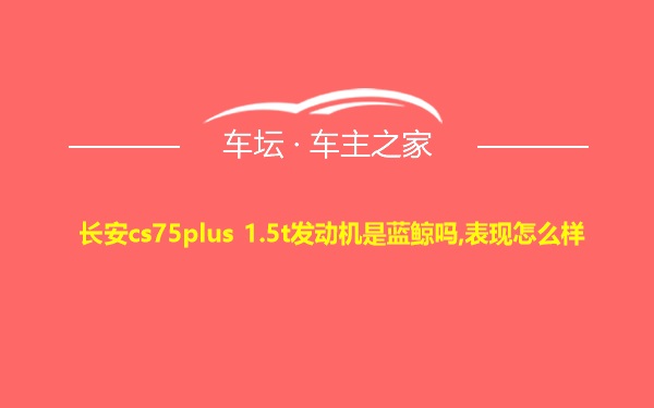 长安cs75plus 1.5t发动机是蓝鲸吗,表现怎么样