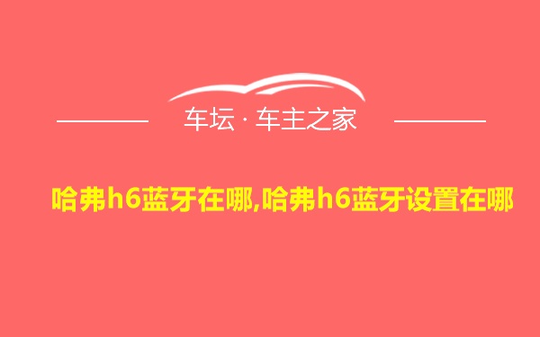 哈弗h6蓝牙在哪,哈弗h6蓝牙设置在哪