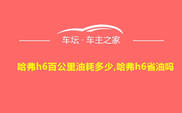 哈弗h6百公里油耗多少,哈弗h6省油吗