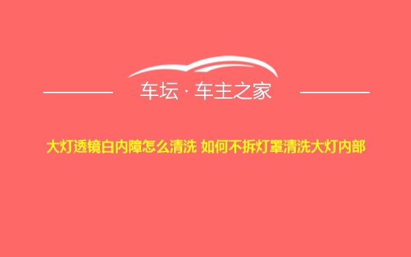 大灯透镜白内障怎么清洗 如何不拆灯罩清洗大灯内部