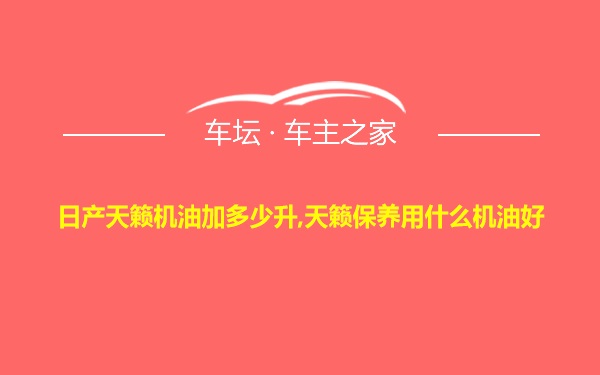 日产天籁机油加多少升,天籁保养用什么机油好