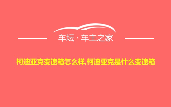 柯迪亚克变速箱怎么样,柯迪亚克是什么变速箱