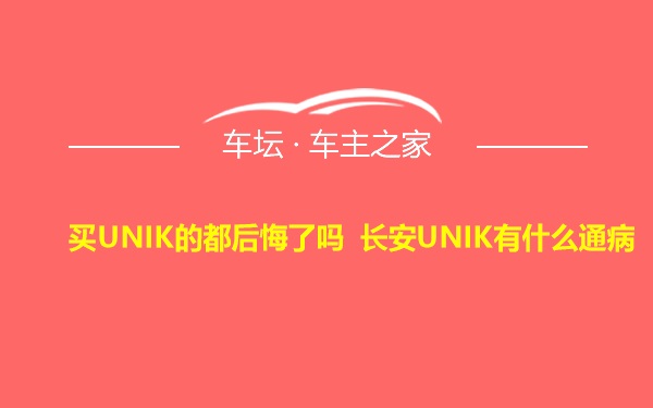 买UNIK的都后悔了吗 长安UNIK有什么通病