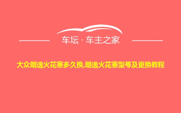 大众朗逸火花塞多久换,朗逸火花塞型号及更换教程