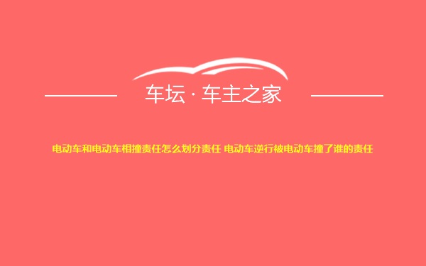 电动车和电动车相撞责任怎么划分责任 电动车逆行被电动车撞了谁的责任