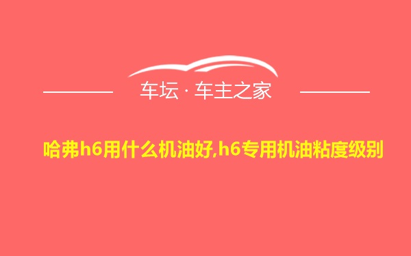 哈弗h6用什么机油好,h6专用机油粘度级别