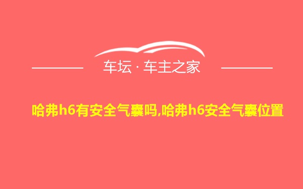 哈弗h6有安全气囊吗,哈弗h6安全气囊位置