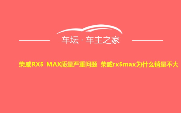 荣威RX5 MAX质量严重问题 荣威rx5max为什么销量不大