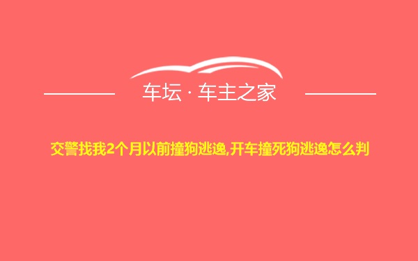 交警找我2个月以前撞狗逃逸,开车撞死狗逃逸怎么判