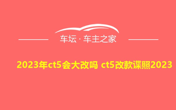 2023年ct5会大改吗 ct5改款谍照2023