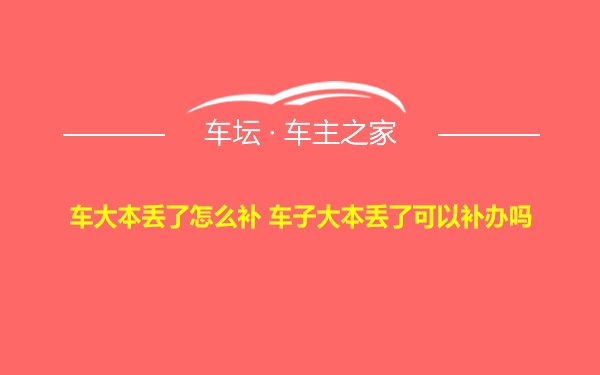 车大本丢了怎么补 车子大本丢了可以补办吗