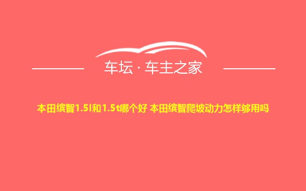 本田缤智1.5l和1.5t哪个好 本田缤智爬坡动力怎样够用吗