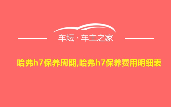 哈弗h7保养周期,哈弗h7保养费用明细表