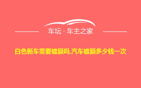 白色新车需要镀膜吗,汽车镀膜多少钱一次