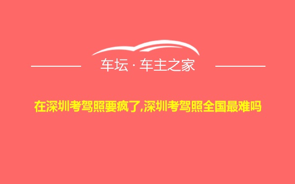 在深圳考驾照要疯了,深圳考驾照全国最难吗