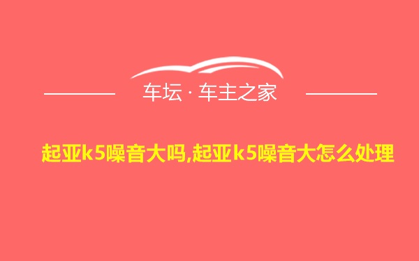 起亚k5噪音大吗,起亚k5噪音大怎么处理