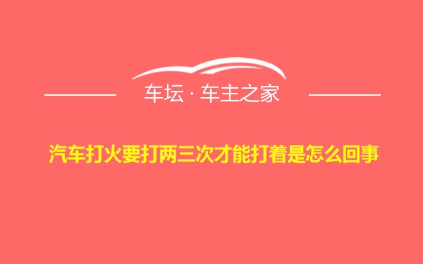 汽车打火要打两三次才能打着是怎么回事