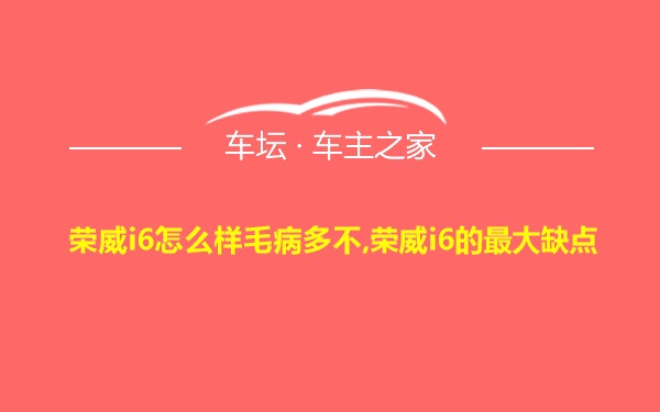 荣威i6怎么样毛病多不,荣威i6的最大缺点