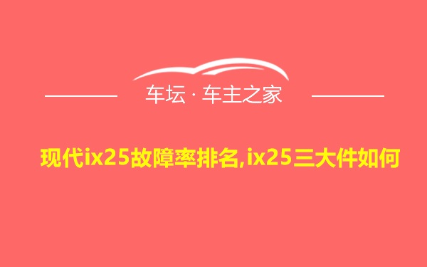 现代ix25故障率排名,ix25三大件如何