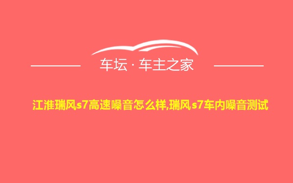 江淮瑞风s7高速噪音怎么样,瑞风s7车内噪音测试