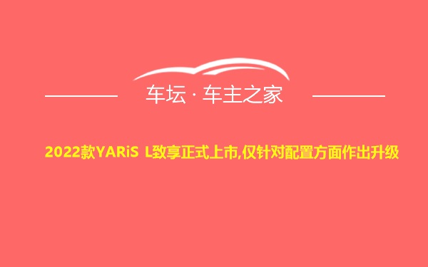 2022款YARiS L致享正式上市,仅针对配置方面作出升级