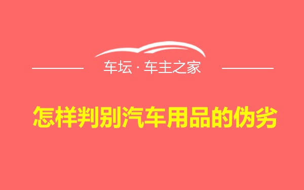 怎样判别汽车用品的伪劣