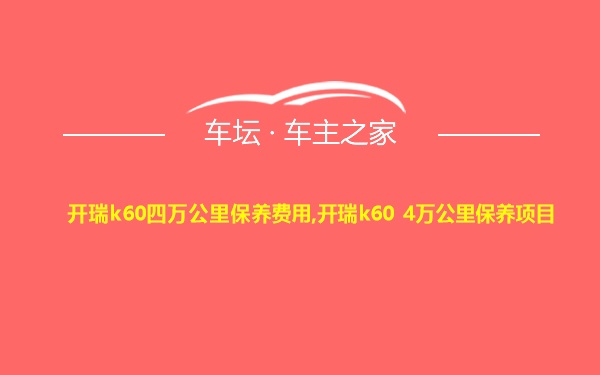 开瑞k60四万公里保养费用,开瑞k60 4万公里保养项目