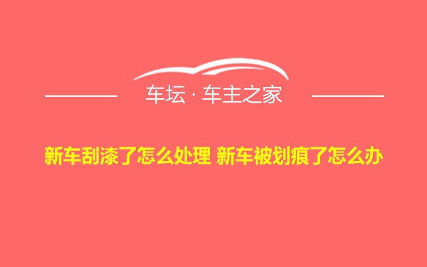 新车刮漆了怎么处理 新车被划痕了怎么办