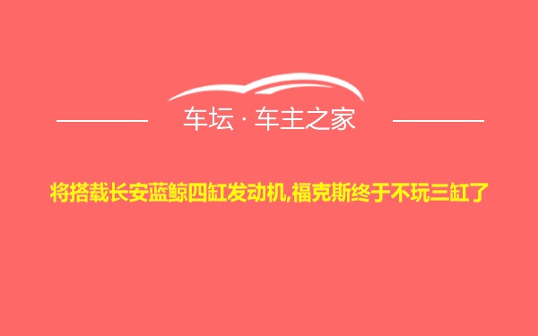 将搭载长安蓝鲸四缸发动机,福克斯终于不玩三缸了