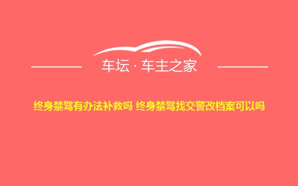 终身禁驾有办法补救吗 终身禁驾找交警改档案可以吗