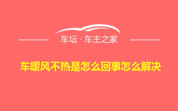 车暖风不热是怎么回事怎么解决