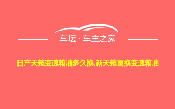 日产天籁变速箱油多久换,新天籁更换变速箱油