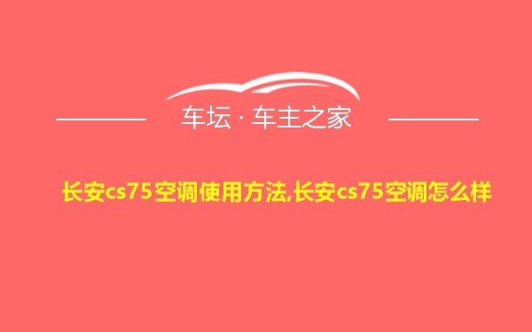 长安cs75空调使用方法,长安cs75空调怎么样