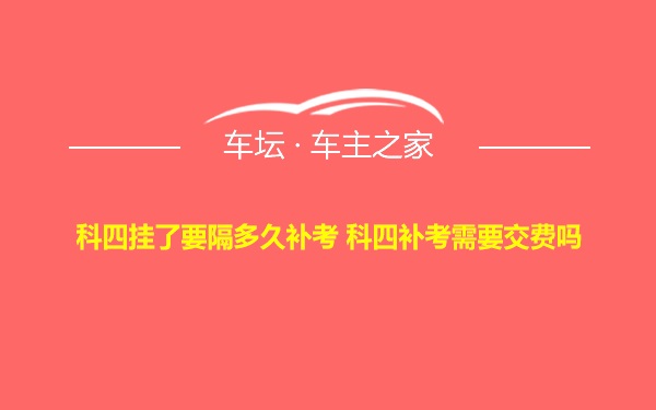 科四挂了要隔多久补考 科四补考需要交费吗