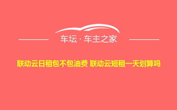 联动云日租包不包油费 联动云短租一天划算吗