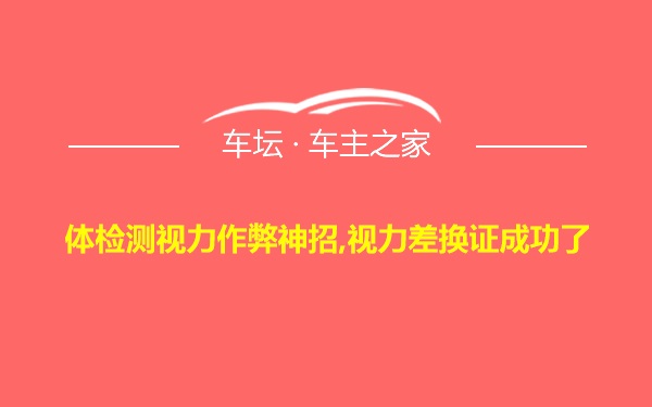 体检测视力作弊神招,视力差换证成功了