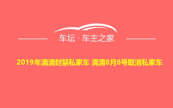 2019年滴滴封禁私家车 滴滴8月8号取消私家车