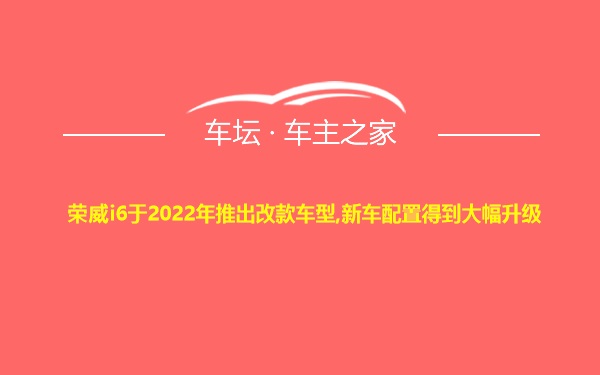 荣威i6于2022年推出改款车型,新车配置得到大幅升级