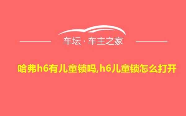 哈弗h6有儿童锁吗,h6儿童锁怎么打开