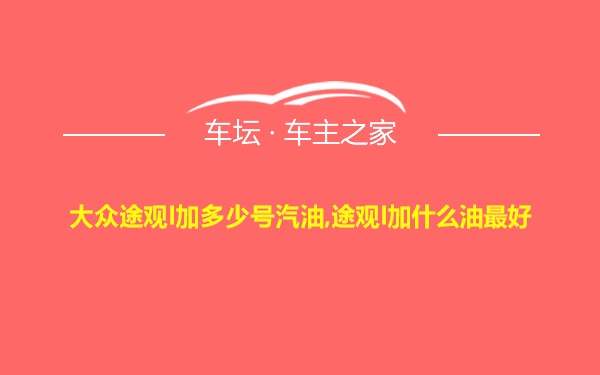 大众途观l加多少号汽油,途观l加什么油最好