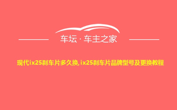 现代ix25刹车片多久换,ix25刹车片品牌型号及更换教程